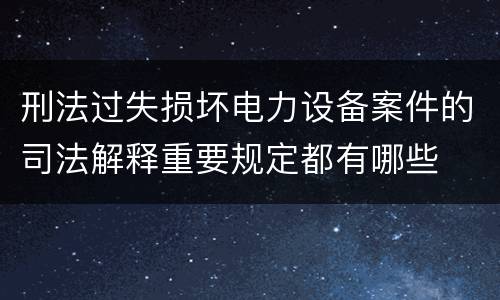 刑法过失损坏电力设备案件的司法解释重要规定都有哪些