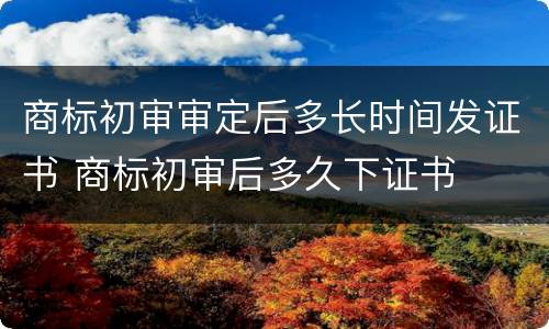 商标初审审定后多长时间发证书 商标初审后多久下证书