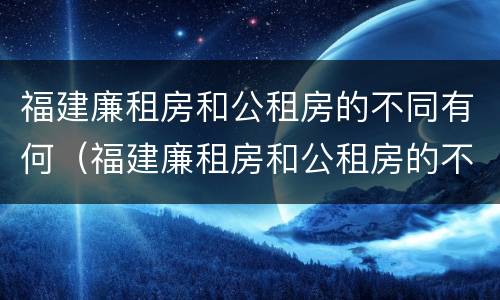 福建廉租房和公租房的不同有何（福建廉租房和公租房的不同有何影响）
