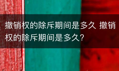 撤销权的除斥期间是多久 撤销权的除斥期间是多久?