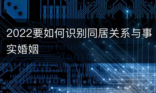 2022要如何识别同居关系与事实婚姻