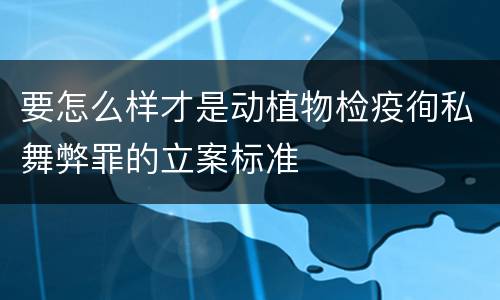 要怎么样才是动植物检疫徇私舞弊罪的立案标准