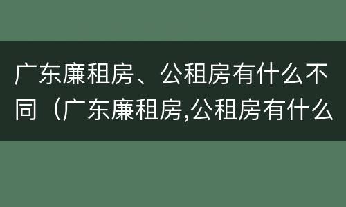广东廉租房、公租房有什么不同（广东廉租房,公租房有什么不同吗）