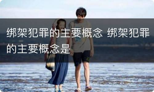 绑架犯罪的主要概念 绑架犯罪的主要概念是