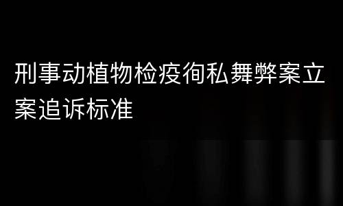 刑事动植物检疫徇私舞弊案立案追诉标准