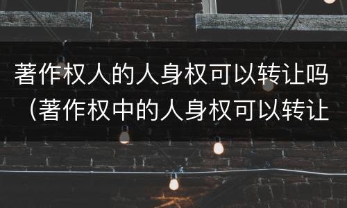 著作权人的人身权可以转让吗（著作权中的人身权可以转让吗?）