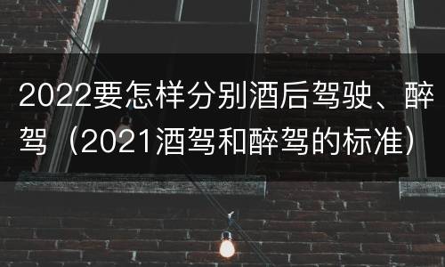 2022要怎样分别酒后驾驶、醉驾（2021酒驾和醉驾的标准）