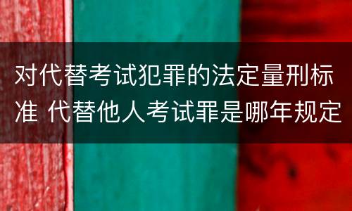 对代替考试犯罪的法定量刑标准 代替他人考试罪是哪年规定