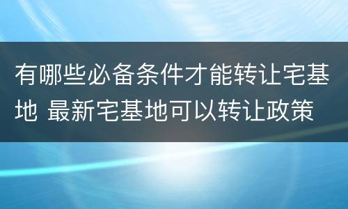有哪些必备条件才能转让宅基地 最新宅基地可以转让政策