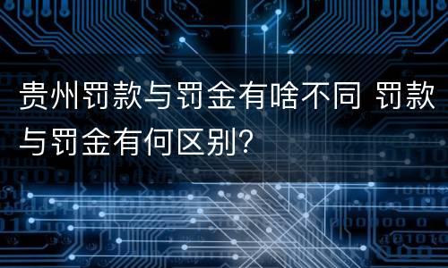 贵州罚款与罚金有啥不同 罚款与罚金有何区别?