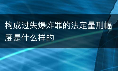 构成过失爆炸罪的法定量刑幅度是什么样的
