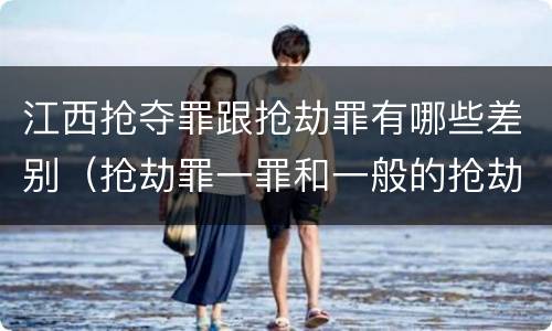 江西抢夺罪跟抢劫罪有哪些差别（抢劫罪一罪和一般的抢劫罪）
