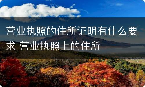 营业执照的住所证明有什么要求 营业执照上的住所