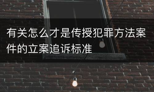 有关怎么才是传授犯罪方法案件的立案追诉标准