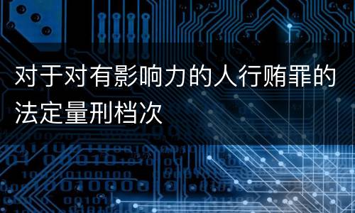 对于对有影响力的人行贿罪的法定量刑档次