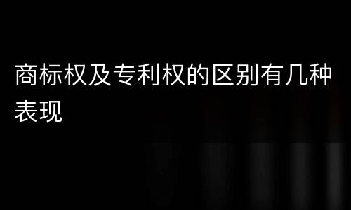 商标权及专利权的区别有几种表现