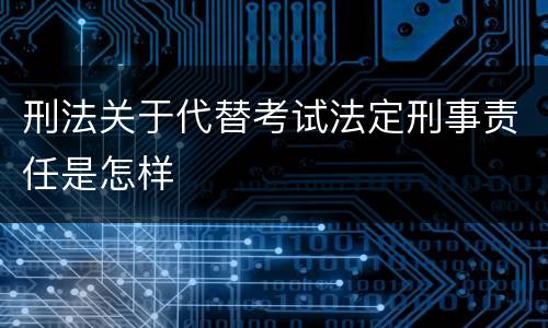 刑法关于代替考试法定刑事责任是怎样