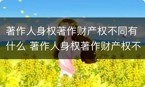 著作人身权著作财产权不同有什么 著作人身权著作财产权不同有什么影响