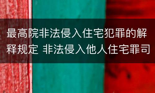 最高院非法侵入住宅犯罪的解释规定 非法侵入他人住宅罪司法最新解释