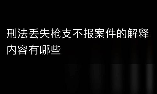 刑法丢失枪支不报案件的解释内容有哪些