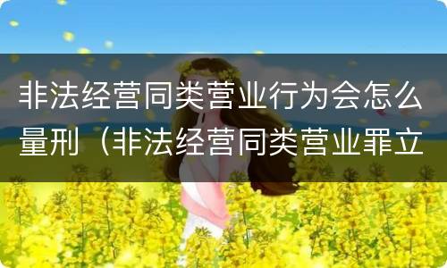 非法经营同类营业行为会怎么量刑（非法经营同类营业罪立案标准）