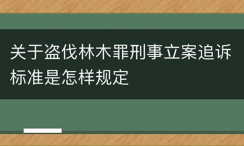关于盗伐林木罪刑事立案追诉标准是怎样规定