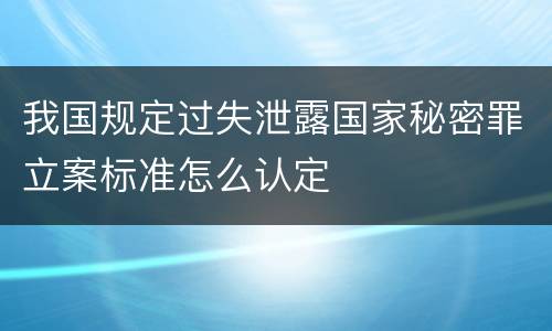 我国规定过失泄露国家秘密罪立案标准怎么认定