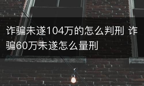 诈骗未遂104万的怎么判刑 诈骗60万未遂怎么量刑
