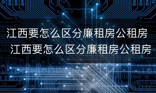江西要怎么区分廉租房公租房 江西要怎么区分廉租房公租房呢