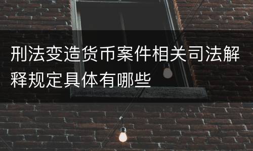 刑法变造货币案件相关司法解释规定具体有哪些