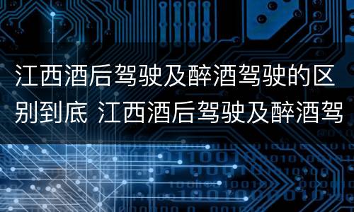 江西酒后驾驶及醉酒驾驶的区别到底 江西酒后驾驶及醉酒驾驶的区别到底是什么