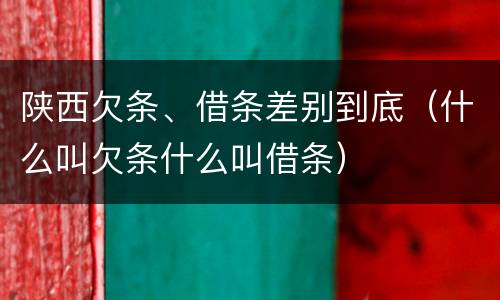 陕西欠条、借条差别到底（什么叫欠条什么叫借条）