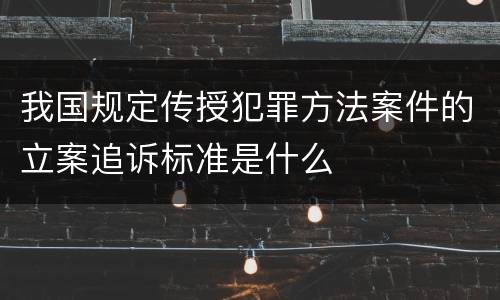 我国规定传授犯罪方法案件的立案追诉标准是什么
