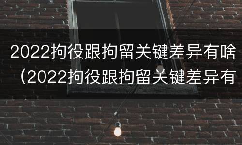 2022拘役跟拘留关键差异有啥（2022拘役跟拘留关键差异有啥不同）