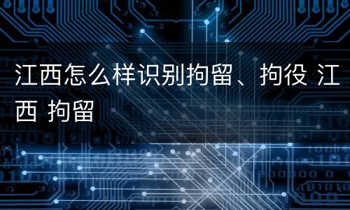 江西怎么样识别拘留、拘役 江西 拘留