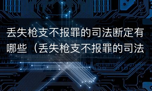 丢失枪支不报罪的司法断定有哪些（丢失枪支不报罪的司法断定有哪些行为）