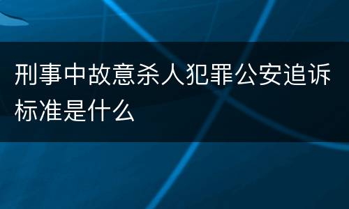 刑事中故意杀人犯罪公安追诉标准是什么