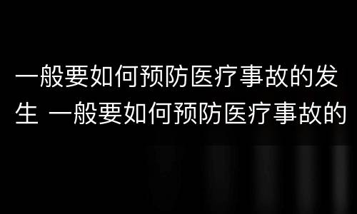 一般要如何预防医疗事故的发生 一般要如何预防医疗事故的发生和发生