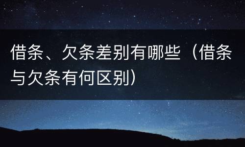借条、欠条差别有哪些（借条与欠条有何区别）