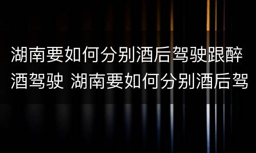 湖南要如何分别酒后驾驶跟醉酒驾驶 湖南要如何分别酒后驾驶跟醉酒驾驶呢