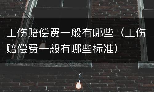 工伤赔偿费一般有哪些（工伤赔偿费一般有哪些标准）