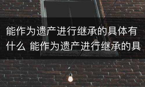 能作为遗产进行继承的具体有什么 能作为遗产进行继承的具体有什么特点
