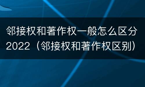 邻接权和著作权一般怎么区分2022（邻接权和著作权区别）