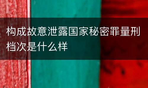 构成故意泄露国家秘密罪量刑档次是什么样