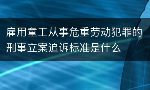 雇用童工从事危重劳动犯罪的刑事立案追诉标准是什么