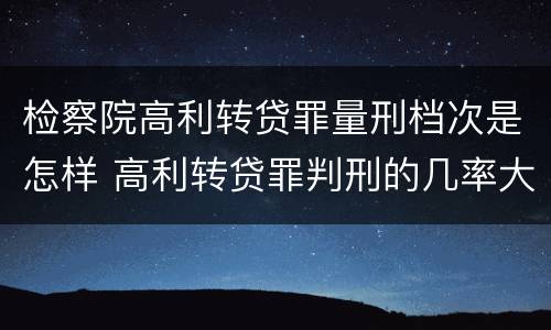 检察院高利转贷罪量刑档次是怎样 高利转贷罪判刑的几率大吗