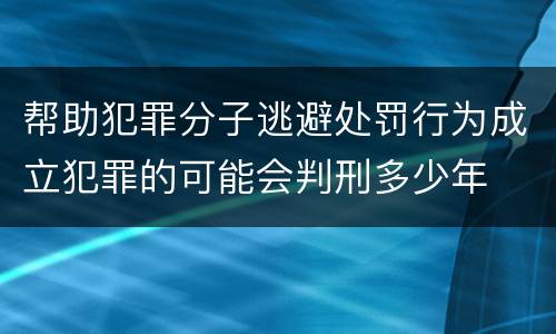 帮助犯罪分子逃避处罚行为成立犯罪的可能会判刑多少年