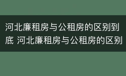 河北廉租房与公租房的区别到底 河北廉租房与公租房的区别到底是什么