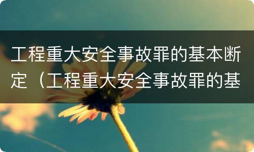 工程重大安全事故罪的基本断定（工程重大安全事故罪的基本断定是）