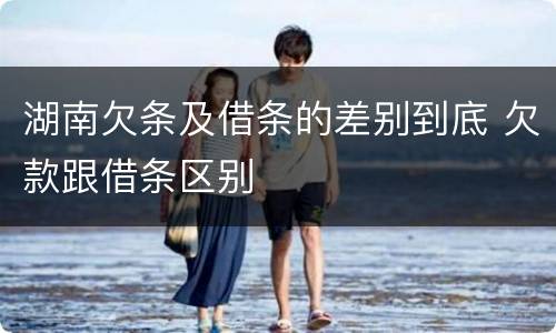 湖南欠条及借条的差别到底 欠款跟借条区别